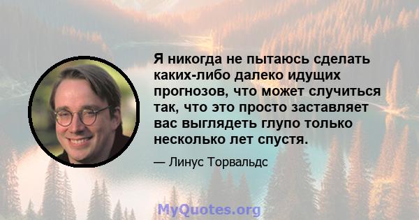 Я никогда не пытаюсь сделать каких-либо далеко идущих прогнозов, что может случиться так, что это просто заставляет вас выглядеть глупо только несколько лет спустя.