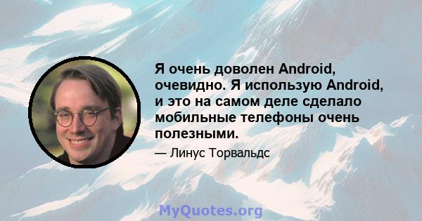 Я очень доволен Android, очевидно. Я использую Android, и это на самом деле сделало мобильные телефоны очень полезными.