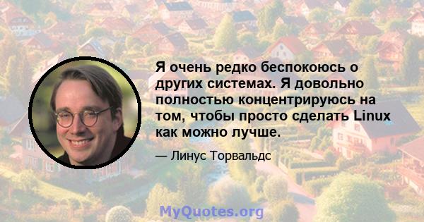 Я очень редко беспокоюсь о других системах. Я довольно полностью концентрируюсь на том, чтобы просто сделать Linux как можно лучше.