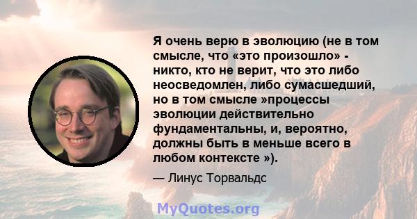 Я очень верю в эволюцию (не в том смысле, что «это произошло» - никто, кто не верит, что это либо неосведомлен, либо сумасшедший, но в том смысле »процессы эволюции действительно фундаментальны, и, вероятно, должны быть 