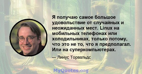 Я получаю самое большое удовольствие от случайных и неожиданных мест. Linux на мобильных телефонах или холодильниках, только потому, что это не то, что я предполагал. Или на суперкомпьютерах.