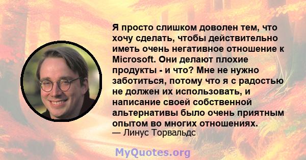 Я просто слишком доволен тем, что хочу сделать, чтобы действительно иметь очень негативное отношение к Microsoft. Они делают плохие продукты - и что? Мне не нужно заботиться, потому что я с радостью не должен их