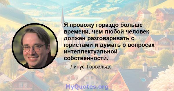 Я провожу гораздо больше времени, чем любой человек должен разговаривать с юристами и думать о вопросах интеллектуальной собственности.