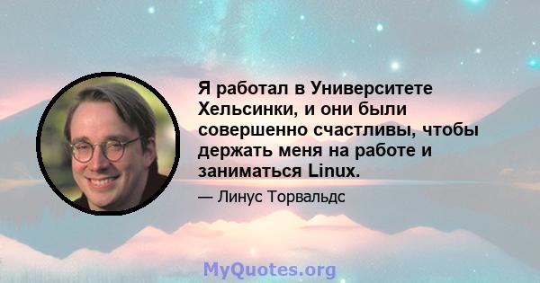 Я работал в Университете Хельсинки, и они были совершенно счастливы, чтобы держать меня на работе и заниматься Linux.