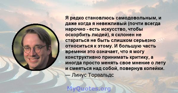 Я редко становлюсь самодовольным, и даже когда я невежливый (почти всегда нарочно - есть искусство, чтобы оскорбить людей), я склонен не стараться не быть слишком серьезно относиться к этому. И большую часть времени это 