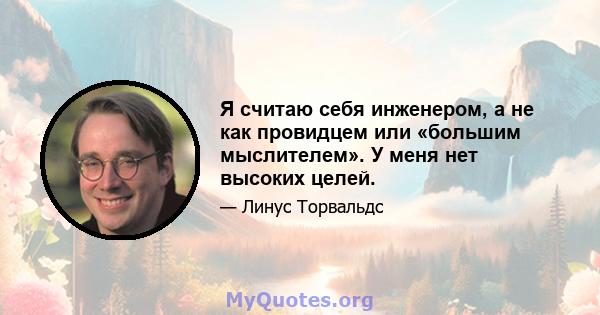 Я считаю себя инженером, а не как провидцем или «большим мыслителем». У меня нет высоких целей.