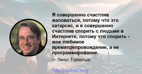 Я совершенно счастлив жаловаться, потому что это катарсис, и я совершенно счастлив спорить с людьми в Интернете, потому что спорить - мое любимое времяпрепровождение, а не программирование.