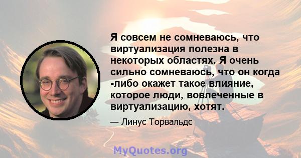 Я совсем не сомневаюсь, что виртуализация полезна в некоторых областях. Я очень сильно сомневаюсь, что он когда -либо окажет такое влияние, которое люди, вовлеченные в виртуализацию, хотят.