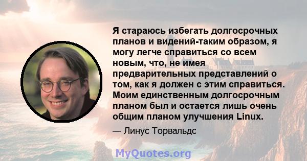 Я стараюсь избегать долгосрочных планов и видений-таким образом, я могу легче справиться со всем новым, что, не имея предварительных представлений о том, как я должен с этим справиться. Моим единственным долгосрочным