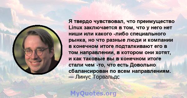 Я твердо чувствовал, что преимущество Linux заключается в том, что у него нет ниши или какого -либо специального рынка, но что разные люди и компании в конечном итоге подталкивают его в том направлении, в котором они