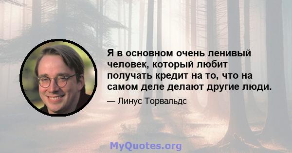 Я в основном очень ленивый человек, который любит получать кредит на то, что на самом деле делают другие люди.