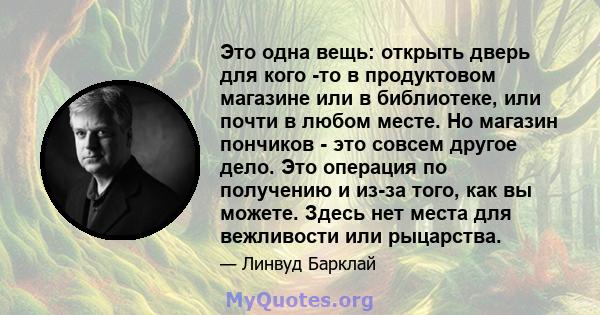 Это одна вещь: открыть дверь для кого -то в продуктовом магазине или в библиотеке, или почти в любом месте. Но магазин пончиков - это совсем другое дело. Это операция по получению и из-за того, как вы можете. Здесь нет