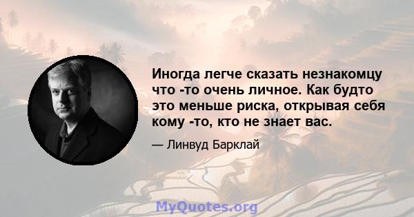 Иногда легче сказать незнакомцу что -то очень личное. Как будто это меньше риска, открывая себя кому -то, кто не знает вас.