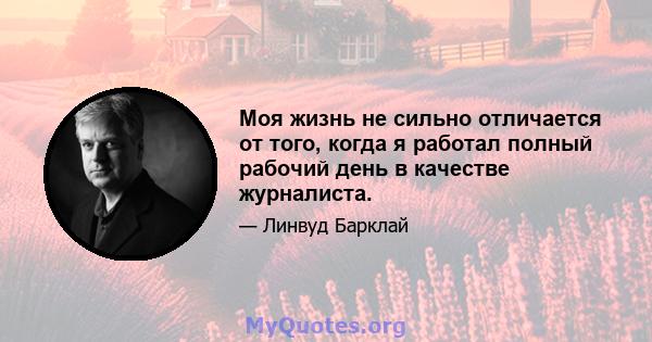 Моя жизнь не сильно отличается от того, когда я работал полный рабочий день в качестве журналиста.