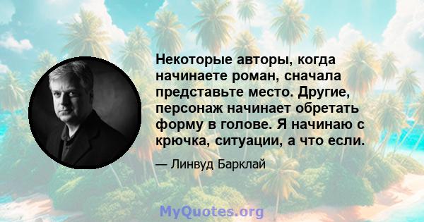 Некоторые авторы, когда начинаете роман, сначала представьте место. Другие, персонаж начинает обретать форму в голове. Я начинаю с крючка, ситуации, а что если.