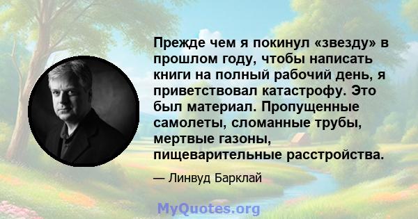 Прежде чем я покинул «звезду» в прошлом году, чтобы написать книги на полный рабочий день, я приветствовал катастрофу. Это был материал. Пропущенные самолеты, сломанные трубы, мертвые газоны, пищеварительные