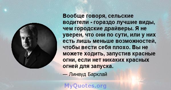 Вообще говоря, сельские водители - гораздо лучшие виды, чем городские драйверы. Я не уверен, что они по сути, или у них есть лишь меньше возможностей, чтобы вести себя плохо. Вы не можете ходить, запустив красные огни,