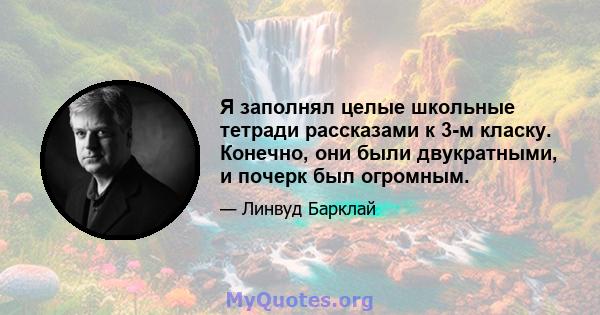 Я заполнял целые школьные тетради рассказами к 3-м класку. Конечно, они были двукратными, и почерк был огромным.