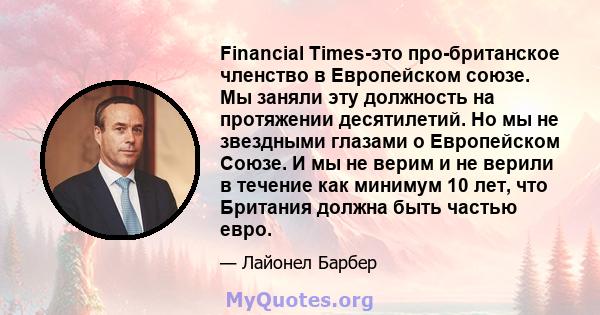 Financial Times-это про-британское членство в Европейском союзе. Мы заняли эту должность на протяжении десятилетий. Но мы не звездными глазами о Европейском Союзе. И мы не верим и не верили в течение как минимум 10 лет, 