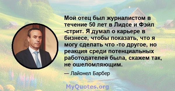 Мой отец был журналистом в течение 50 лет в Лидсе и Фэйл -стрит. Я думал о карьере в бизнесе, чтобы показать, что я могу сделать что -то другое, но реакция среди потенциальных работодателей была, скажем так, не