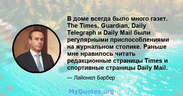 В доме всегда было много газет. The Times, Guardian, Daily Telegraph и Daily Mail были регулярными приспособлениями на журнальном столике. Раньше мне нравилось читать редакционные страницы Times и спортивные страницы