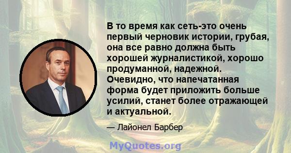 В то время как сеть-это очень первый черновик истории, грубая, она все равно должна быть хорошей журналистикой, хорошо продуманной, надежной. Очевидно, что напечатанная форма будет приложить больше усилий, станет более