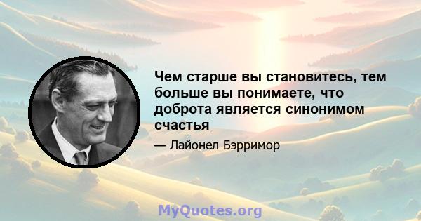 Чем старше вы становитесь, тем больше вы понимаете, что доброта является синонимом счастья