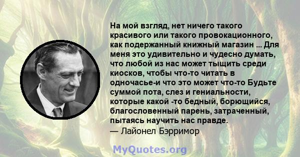 На мой взгляд, нет ничего такого красивого или такого провокационного, как подержанный книжный магазин ... Для меня это удивительно и чудесно думать, что любой из нас может тыщить среди киосков, чтобы что-то читать в