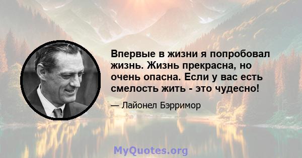 Впервые в жизни я попробовал жизнь. Жизнь прекрасна, но очень опасна. Если у вас есть смелость жить - это чудесно!