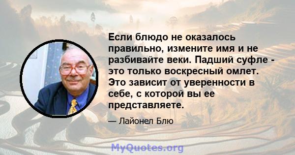 Если блюдо не оказалось правильно, измените имя и не разбивайте веки. Падший суфле - это только воскресный омлет. Это зависит от уверенности в себе, с которой вы ее представляете.