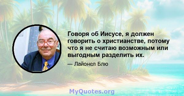 Говоря об Иисусе, я должен говорить о христианстве, потому что я не считаю возможным или выгодным разделить их.