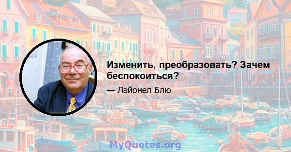 Изменить, преобразовать? Зачем беспокоиться?