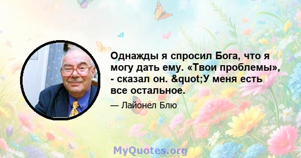 Однажды я спросил Бога, что я могу дать ему. «Твои проблемы», - сказал он. "У меня есть все остальное.