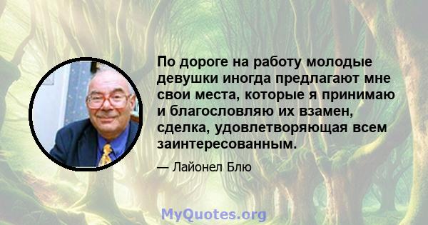 По дороге на работу молодые девушки иногда предлагают мне свои места, которые я принимаю и благословляю их взамен, сделка, удовлетворяющая всем заинтересованным.