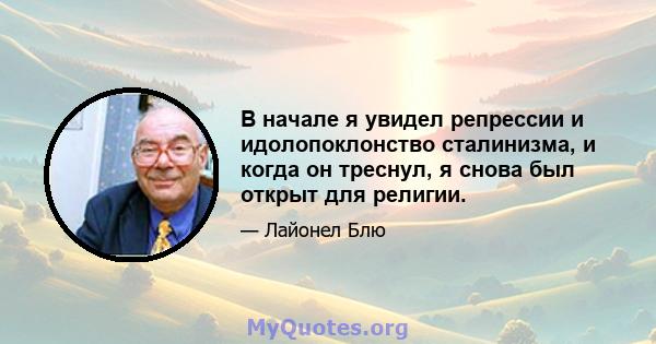 В начале я увидел репрессии и идолопоклонство сталинизма, и когда он треснул, я снова был открыт для религии.