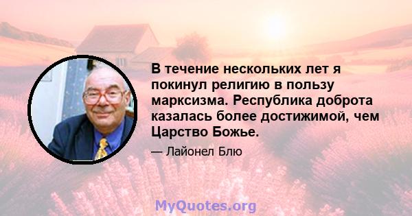 В течение нескольких лет я покинул религию в пользу марксизма. Республика доброта казалась более достижимой, чем Царство Божье.