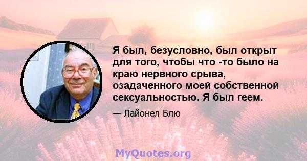 Я был, безусловно, был открыт для того, чтобы что -то было на краю нервного срыва, озадаченного моей собственной сексуальностью. Я был геем.