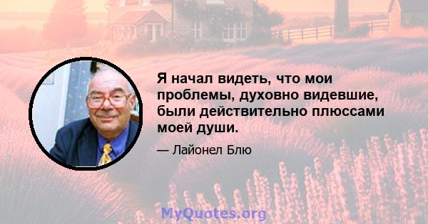 Я начал видеть, что мои проблемы, духовно видевшие, были действительно плюссами моей души.