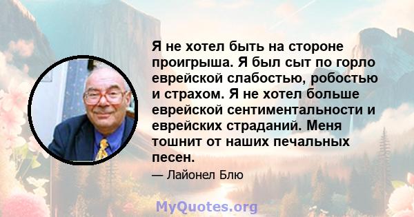 Я не хотел быть на стороне проигрыша. Я был сыт по горло еврейской слабостью, робостью и страхом. Я не хотел больше еврейской сентиментальности и еврейских страданий. Меня тошнит от наших печальных песен.