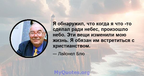 Я обнаружил, что когда я что -то сделал ради небес, произошло небо. Эти вещи изменили мою жизнь. Я обязан им встретиться с христианством.