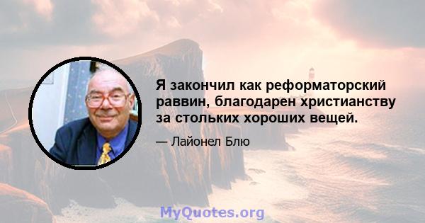 Я закончил как реформаторский раввин, благодарен христианству за стольких хороших вещей.