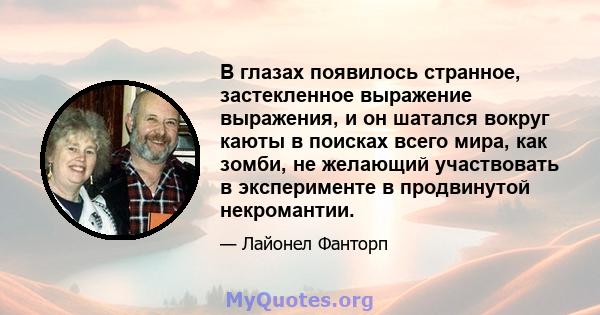 В глазах появилось странное, застекленное выражение выражения, и он шатался вокруг каюты в поисках всего мира, как зомби, не желающий участвовать в эксперименте в продвинутой некромантии.