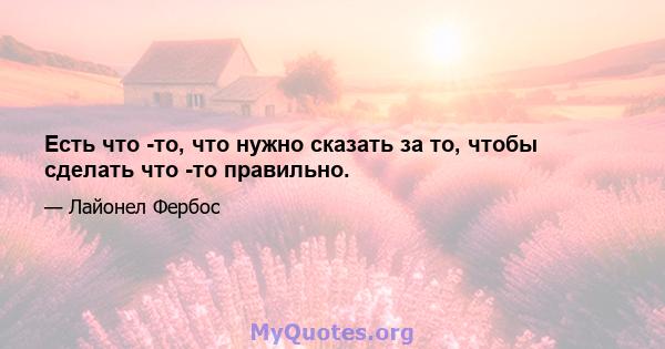 Есть что -то, что нужно сказать за то, чтобы сделать что -то правильно.