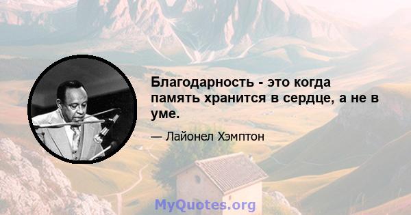 Благодарность - это когда память хранится в сердце, а не в уме.