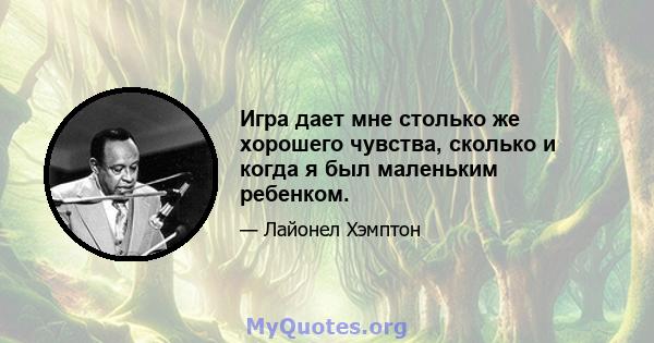 Игра дает мне столько же хорошего чувства, сколько и когда я был маленьким ребенком.