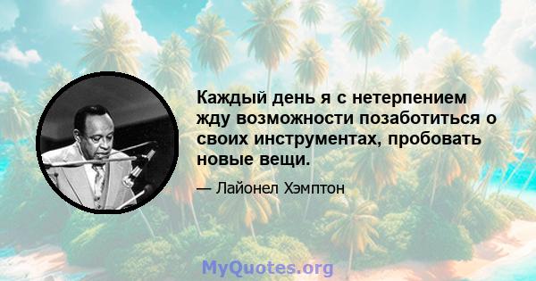 Каждый день я с нетерпением жду возможности позаботиться о своих инструментах, пробовать новые вещи.