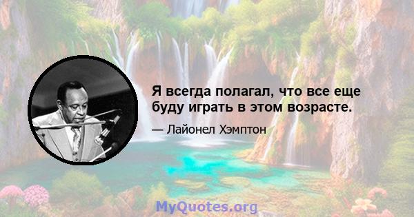 Я всегда полагал, что все еще буду играть в этом возрасте.