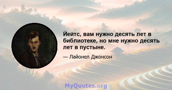 Йейтс, вам нужно десять лет в библиотеке, но мне нужно десять лет в пустыне.