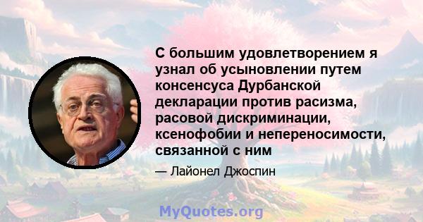 С большим удовлетворением я узнал об усыновлении путем консенсуса Дурбанской декларации против расизма, расовой дискриминации, ксенофобии и непереносимости, связанной с ним