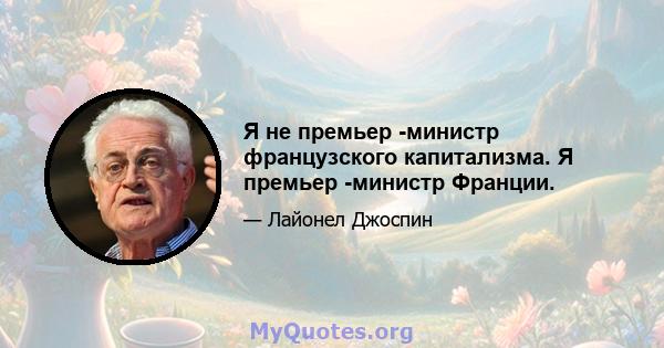 Я не премьер -министр французского капитализма. Я премьер -министр Франции.